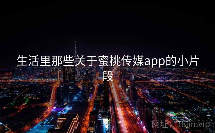 生活里那些关于蜜桃传媒app的小片段