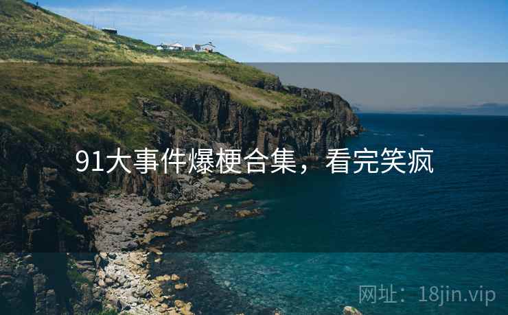 91大事件爆梗合集，看完笑疯