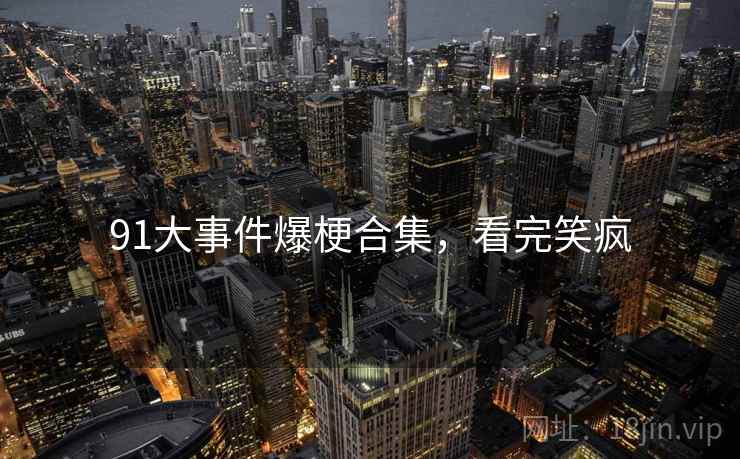 91大事件爆梗合集，看完笑疯