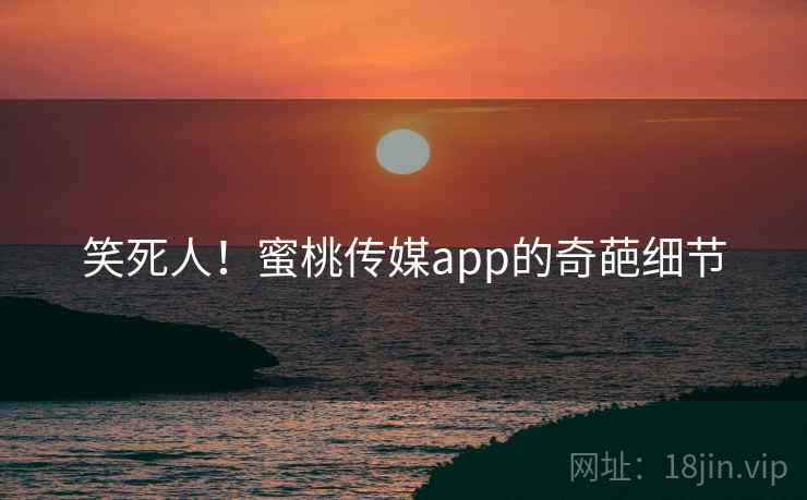 笑死人！蜜桃传媒app的奇葩细节  第1张