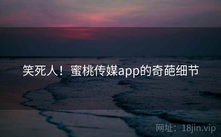 笑死人！蜜桃传媒app的奇葩细节  第2张