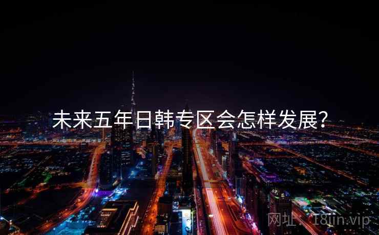 未来五年日韩专区会怎样发展？
