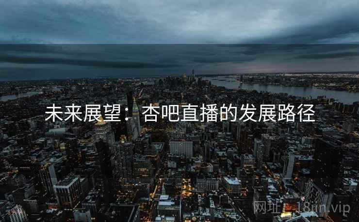 未来展望：杏吧直播的发展路径