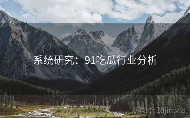 系统研究：91吃瓜行业分析