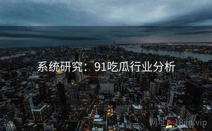 系统研究：91吃瓜行业分析