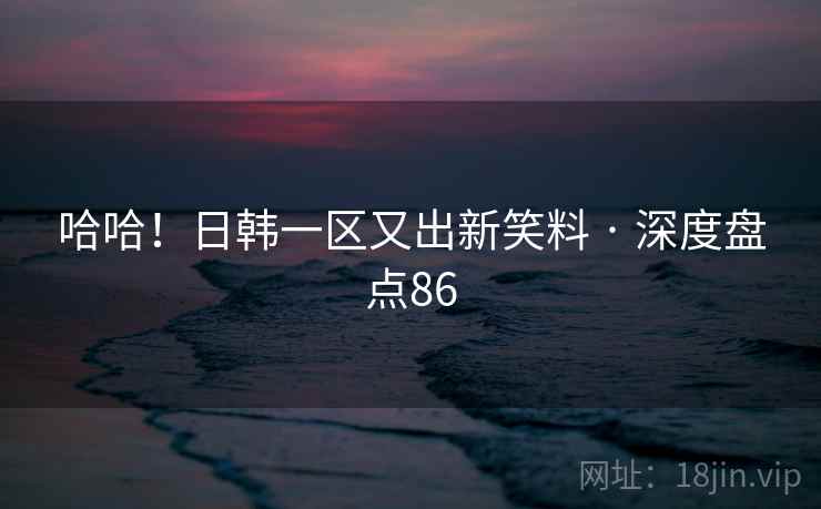 哈哈！日韩一区又出新笑料 · 深度盘点86