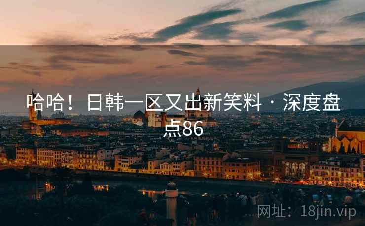 哈哈！日韩一区又出新笑料 · 深度盘点86