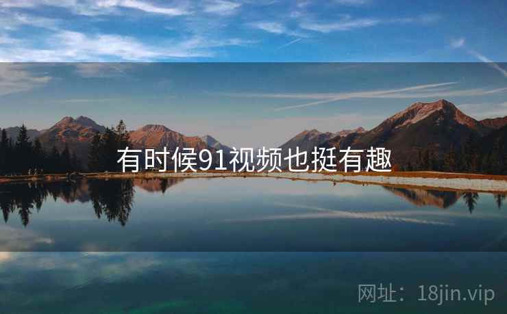 有时候91视频也挺有趣