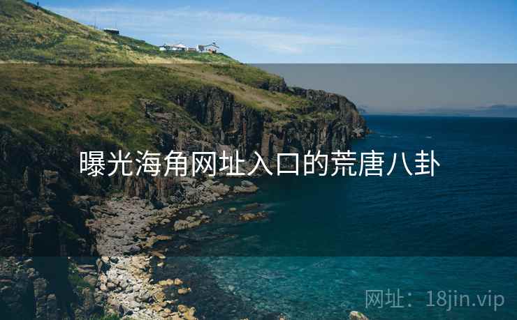 曝光海角网址入口的荒唐八卦