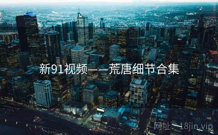 新91视频——荒唐细节合集