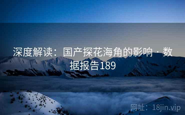深度解读：国产探花海角的影响 · 数据报告189