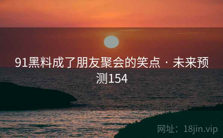 91黑料成了朋友聚会的笑点 · 未来预测154