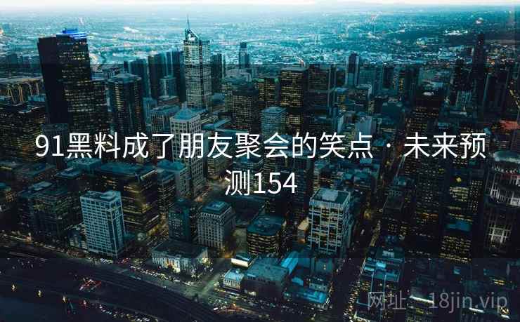 91黑料成了朋友聚会的笑点 · 未来预测154
