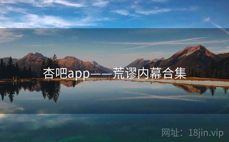 杏吧app——荒谬内幕合集