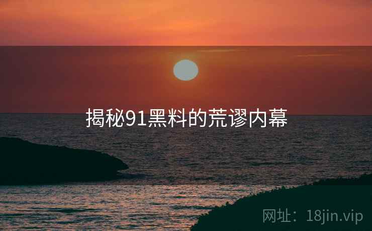 揭秘91黑料的荒谬内幕