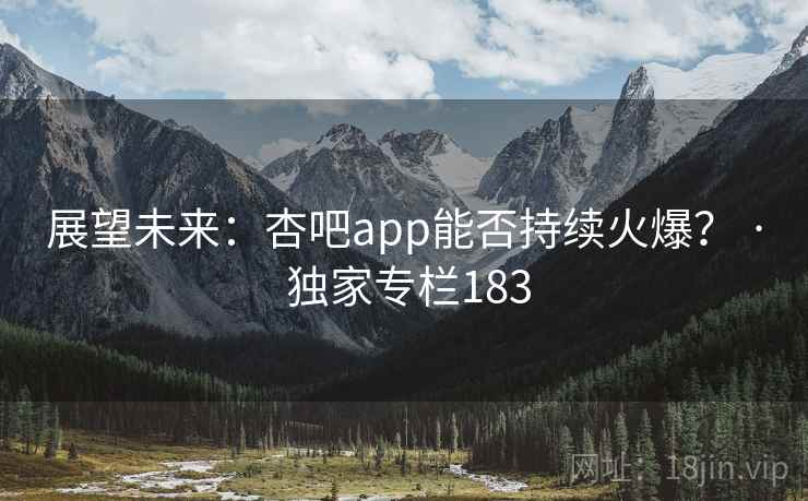 展望未来：杏吧app能否持续火爆？ · 独家专栏183  第1张