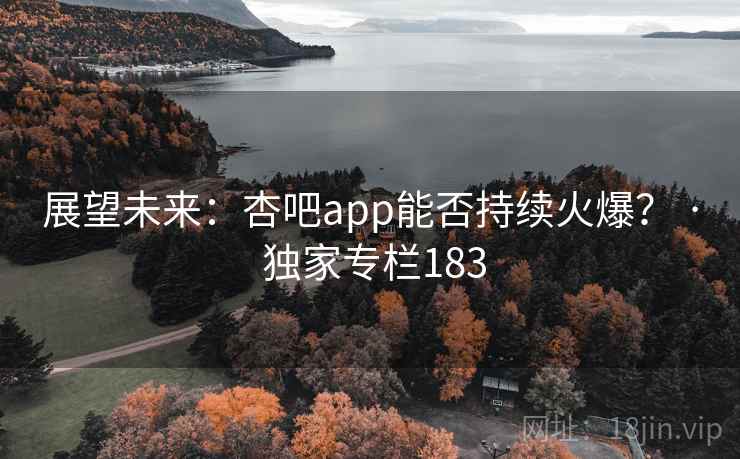 展望未来：杏吧app能否持续火爆？ · 独家专栏183  第2张