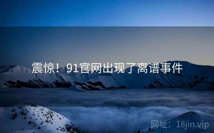 震惊！91官网出现了离谱事件