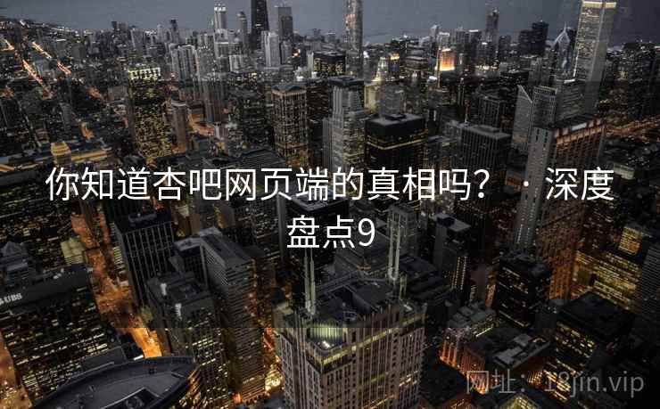 你知道杏吧网页端的真相吗？ · 深度盘点9