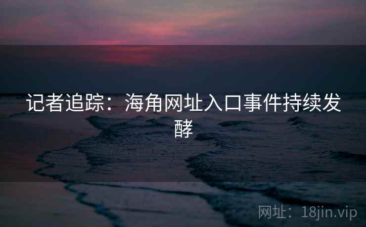 记者追踪：海角网址入口事件持续发酵  第1张