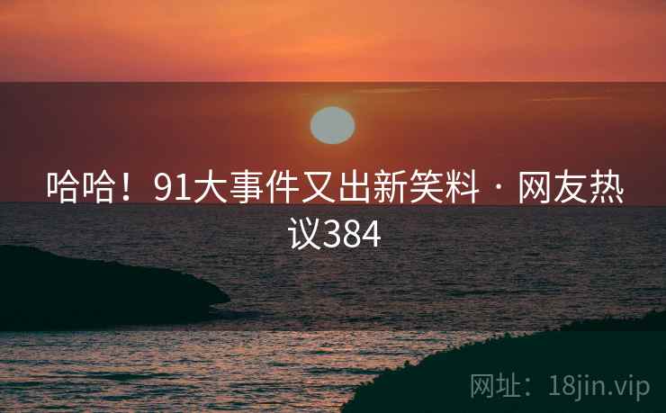 哈哈！91大事件又出新笑料 · 网友热议384