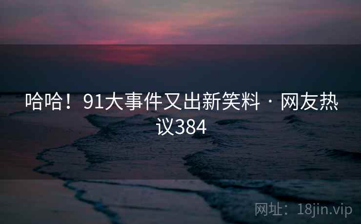 哈哈！91大事件又出新笑料 · 网友热议384