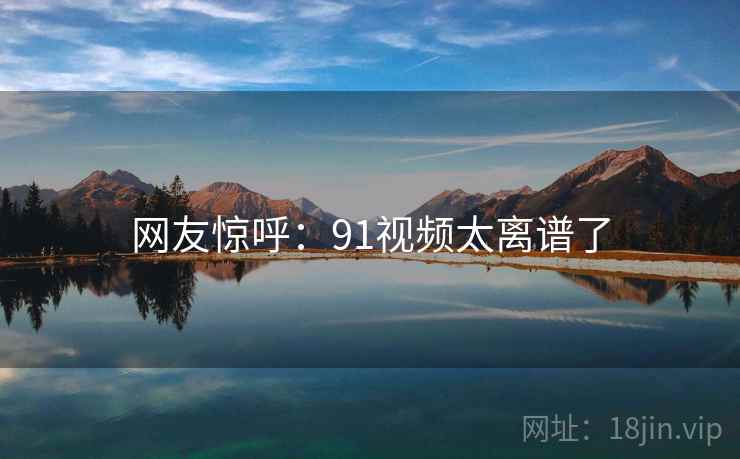 网友惊呼：91视频太离谱了