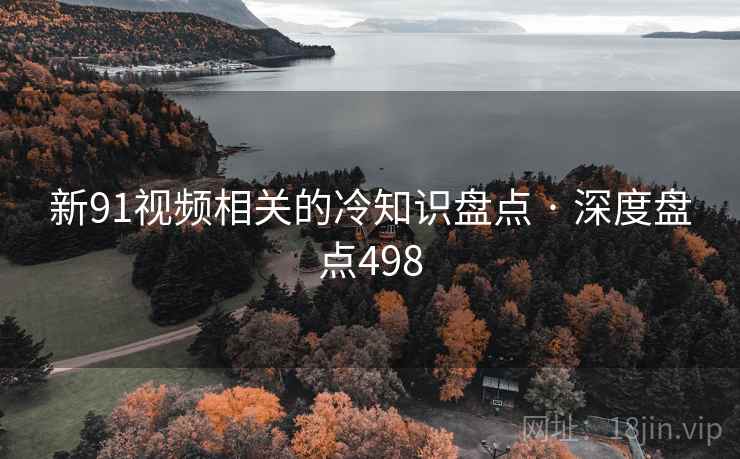 新91视频相关的冷知识盘点 · 深度盘点498