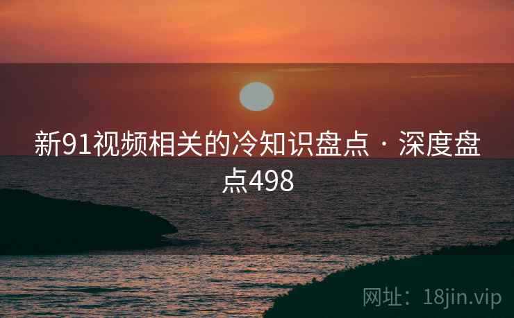 新91视频相关的冷知识盘点 · 深度盘点498
