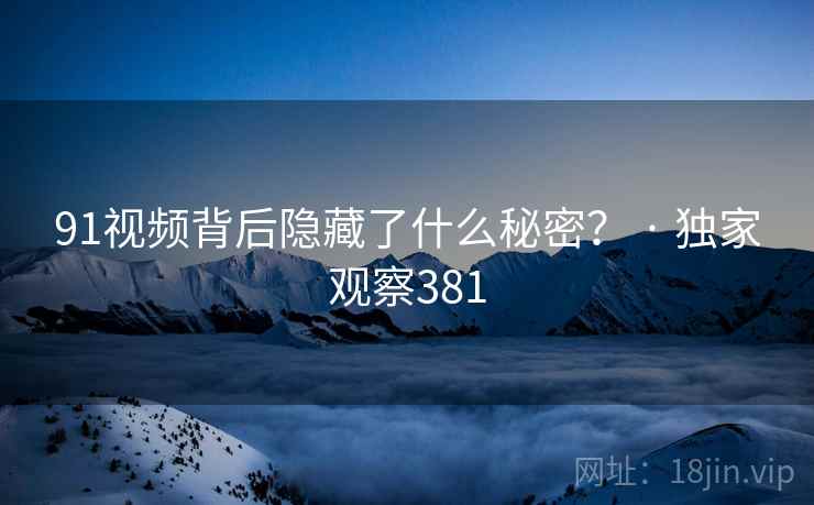 91视频背后隐藏了什么秘密？ · 独家观察381