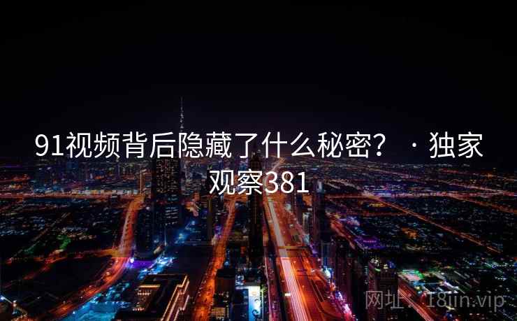 91视频背后隐藏了什么秘密？ · 独家观察381