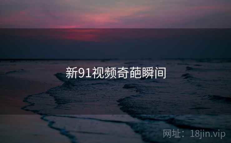 新91视频奇葩瞬间