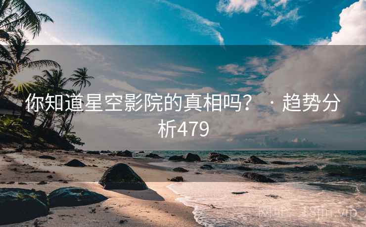 你知道星空影院的真相吗？ · 趋势分析479